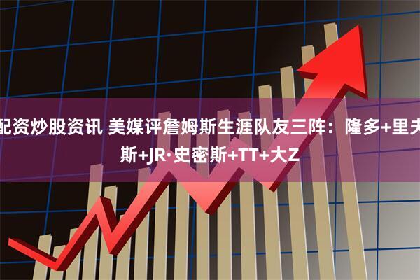 配资炒股资讯 美媒评詹姆斯生涯队友三阵：隆多+里夫斯+JR·史密斯+TT+大Z