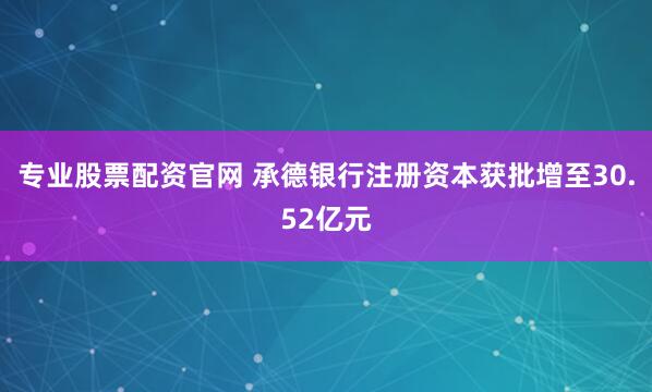 专业股票配资官网 承德银行注册资本获批增至30.52亿元