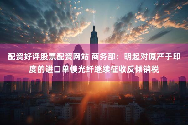 配资好评股票配资网站 商务部：明起对原产于印度的进口单模光纤继续征收反倾销税