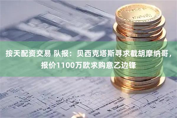 按天配资交易 队报：贝西克塔斯寻求截胡摩纳哥，报价1100万欧求购意乙边锋