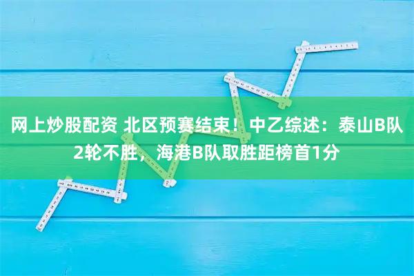 网上炒股配资 北区预赛结束！中乙综述：泰山B队2轮不胜，海港B队取胜距榜首1分