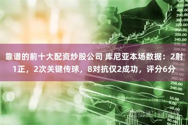 靠谱的前十大配资炒股公司 库尼亚本场数据：2射1正，2次关键传球，8对抗仅2成功，评分6分