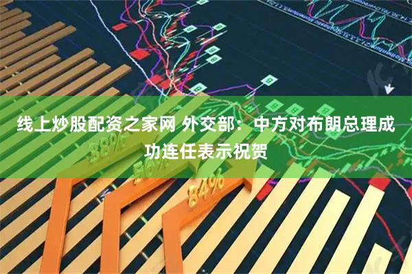 线上炒股配资之家网 外交部：中方对布朗总理成功连任表示祝贺