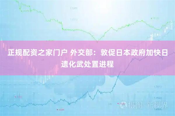 正规配资之家门户 外交部:敦促日本政府加快日遗化武处置进程