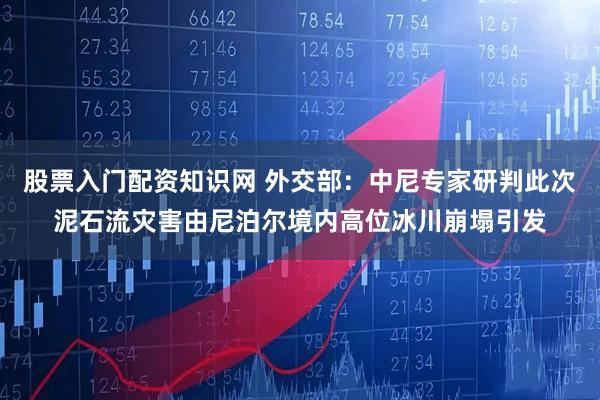 股票入门配资知识网 外交部：中尼专家研判此次泥石流灾害由尼泊尔境内高位冰川崩塌引发