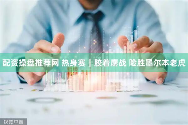 配资操盘推荐网 热身赛｜胶着鏖战 险胜墨尔本老虎