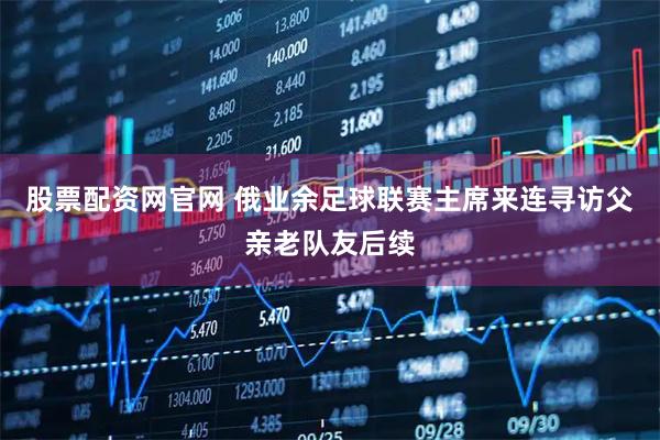 股票配资网官网 俄业余足球联赛主席来连寻访父亲老队友后续