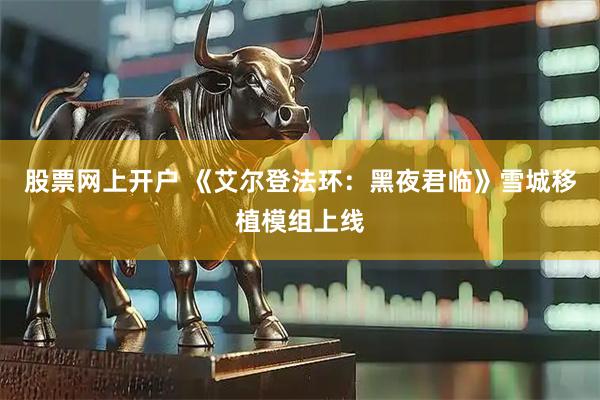 股票网上开户 《艾尔登法环：黑夜君临》雪城移植模组上线