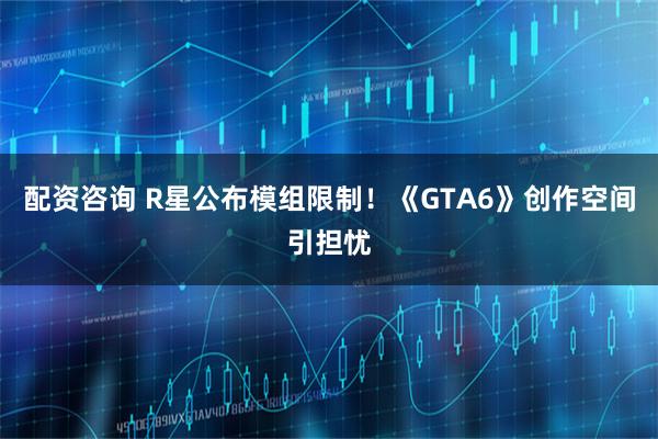 配资咨询 R星公布模组限制！《GTA6》创作空间引担忧