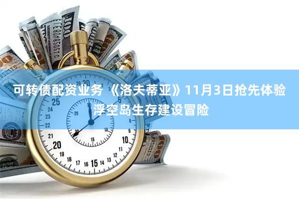 可转债配资业务 《洛夫蒂亚》11月3日抢先体验 浮空岛生存建设冒险
