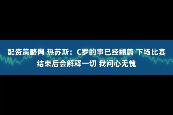 配资策略网 热苏斯：C罗的事已经翻篇 下场比赛结束后会解释一切 我问心无愧
