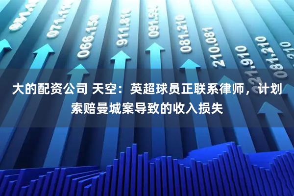 大的配资公司 天空：英超球员正联系律师，计划索赔曼城案导致的收入损失