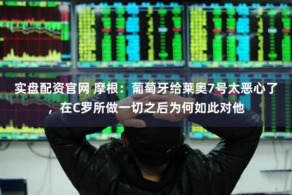 实盘配资官网 摩根：葡萄牙给莱奥7号太恶心了，在C罗所做一切之后为何如此对他