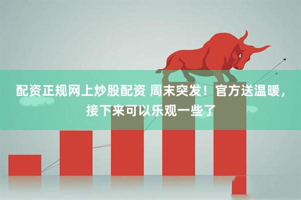 配资正规网上炒股配资 周末突发！官方送温暖，接下来可以乐观一些了