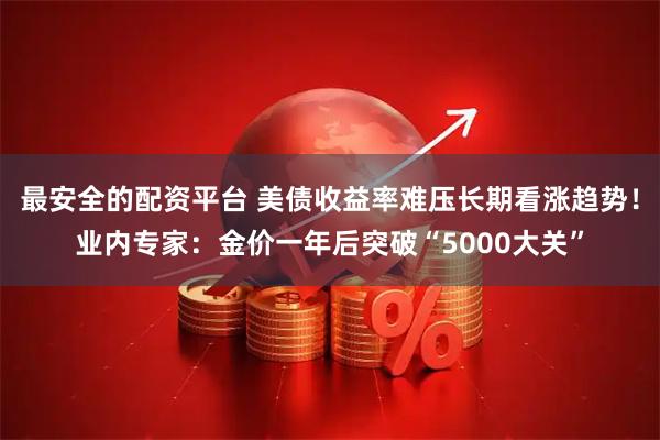 最安全的配资平台 美债收益率难压长期看涨趋势!业内专家:金价一年后突破“5000大关”