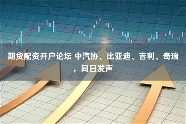 期货配资开户论坛 中汽协、比亚迪、吉利、奇瑞，同日发声