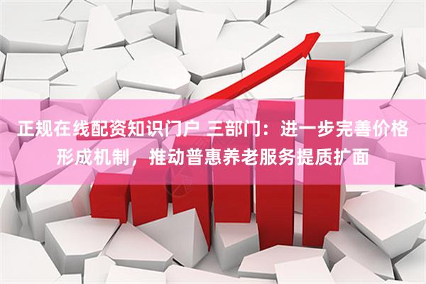 正规在线配资知识门户 三部门:进一步完善价格形成机制,推动普惠养老服务提质扩面